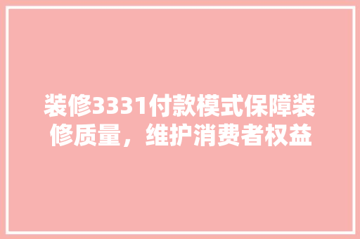 装修3331付款模式保障装修质量，维护消费者权益
