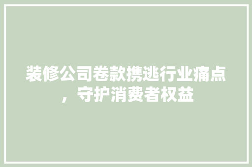 装修公司卷款携逃行业痛点，守护消费者权益