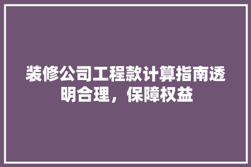 装修公司工程款计算指南透明合理，保障权益