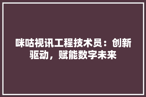 咪咕视讯工程技术员：创新驱动，赋能数字未来