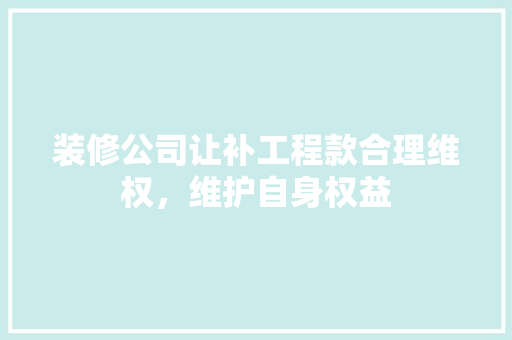 装修公司让补工程款合理维权，维护自身权益