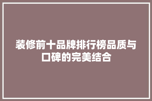 装修前十品牌排行榜品质与口碑的完美结合