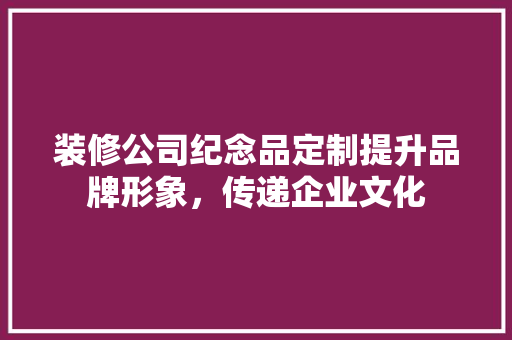 装修公司纪念品定制提升品牌形象，传递企业文化