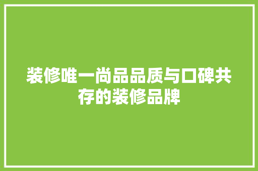 装修唯一尚品品质与口碑共存的装修品牌