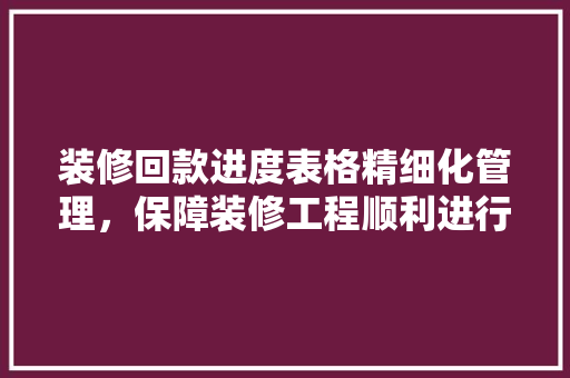 装修回款进度表格精细化管理，保障装修工程顺利进行