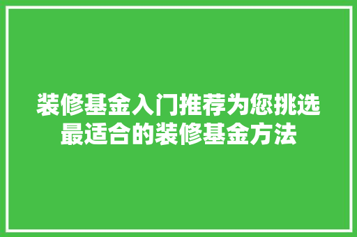 装修基金入门推荐为您挑选最适合的装修基金方法