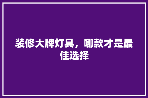 装修大牌灯具，哪款才是最佳选择