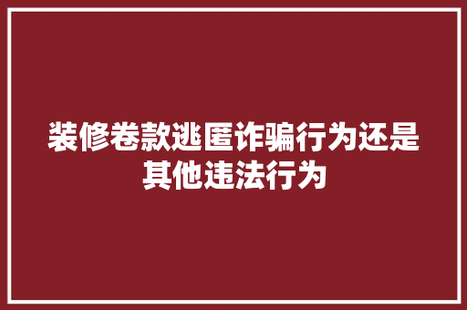 装修卷款逃匿诈骗行为还是其他违法行为