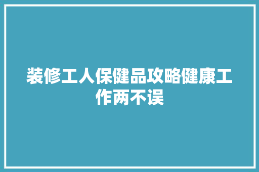 装修工人保健品攻略健康工作两不误