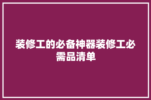 装修工的必备神器装修工必需品清单