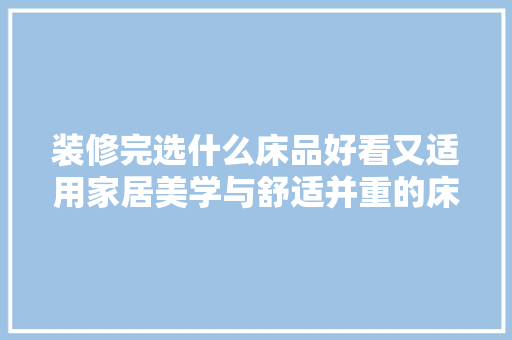 装修完选什么床品好看又适用家居美学与舒适并重的床品选择之路