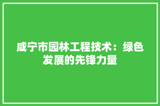 咸宁市园林工程技术：绿色发展的先锋力量