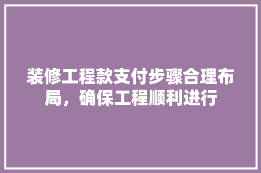 装修工程款支付步骤合理布局，确保工程顺利进行