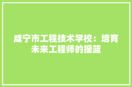 咸宁市工程技术学校：培育未来工程师的摇篮 卧室装修