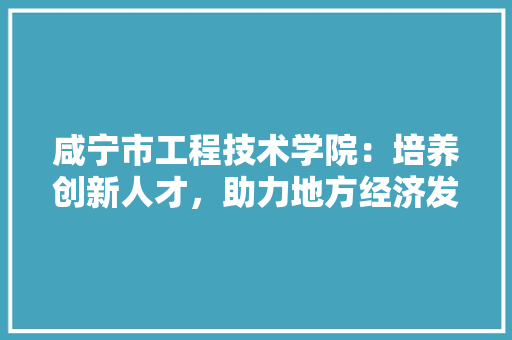 咸宁市工程技术学院：培养创新人才，助力地方经济发展 卧室装修