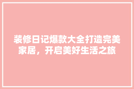 装修日记爆款大全打造完美家居，开启美好生活之旅