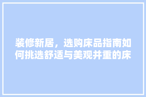 装修新居，选购床品指南如何挑选舒适与美观并重的床品