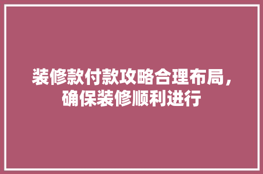 装修款付款攻略合理布局，确保装修顺利进行