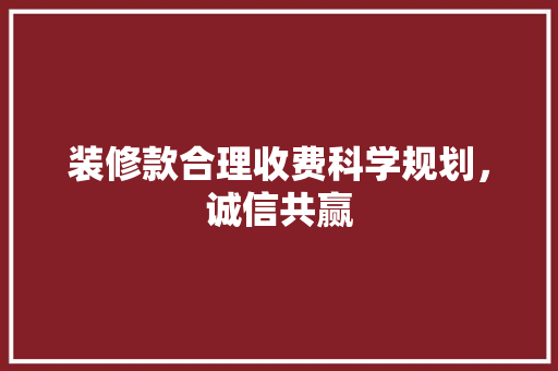 装修款合理收费科学规划，诚信共赢