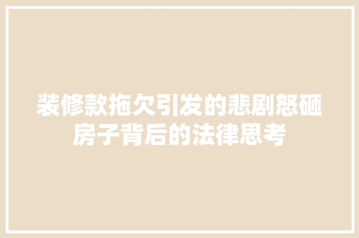 装修款拖欠引发的悲剧怒砸房子背后的法律思考