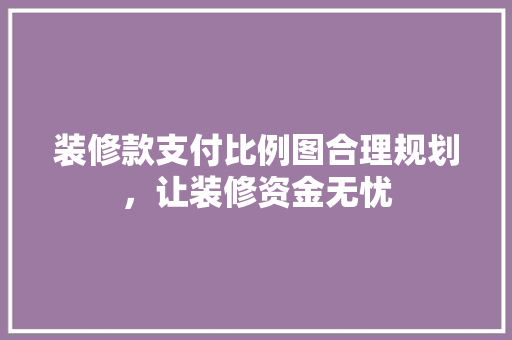 装修款支付比例图合理规划，让装修资金无忧