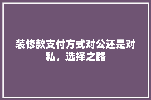 装修款支付方式对公还是对私，选择之路