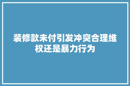 装修款未付引发冲突合理维权还是暴力行为