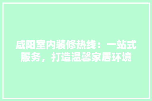 咸阳室内装修热线：一站式服务，打造温馨家居环境 卧室装修