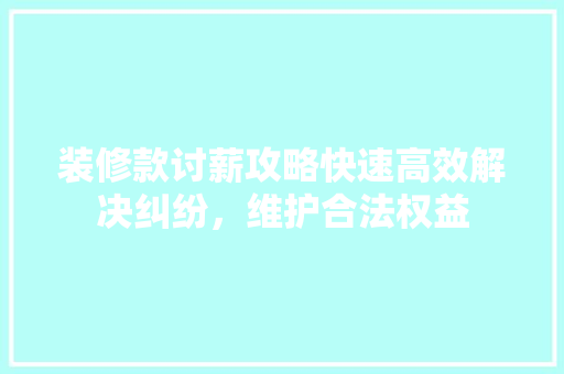 装修款讨薪攻略快速高效解决纠纷，维护合法权益