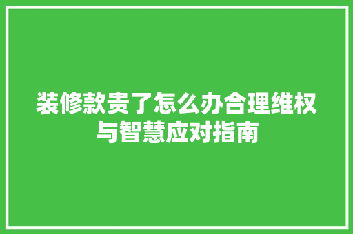 装修款贵了怎么办合理维权与智慧应对指南