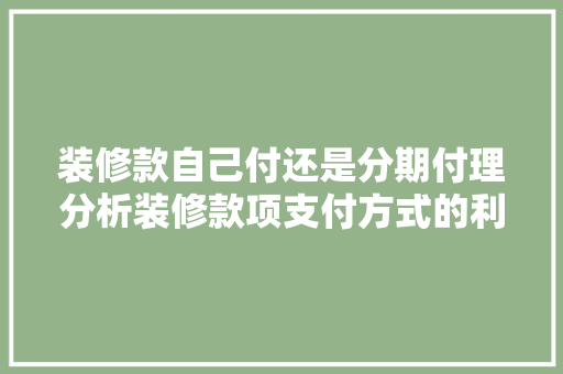装修款自己付还是分期付理分析装修款项支付方式的利弊