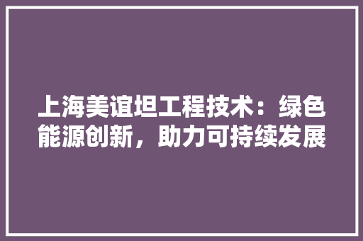 上海美谊坦工程技术：绿色能源创新，助力可持续发展 家居装修
