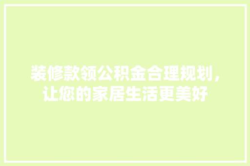 装修款领公积金合理规划，让您的家居生活更美好