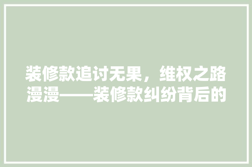 装修款追讨无果，维权之路漫漫——装修款纠纷背后的法律困境
