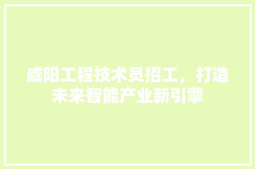咸阳工程技术员招工，打造未来智能产业新引擎 卧室装修