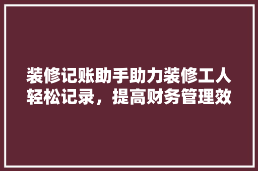 装修记账助手助力装修工人轻松记录，提高财务管理效率
