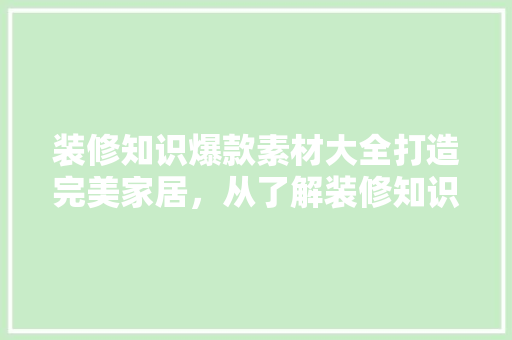装修知识爆款素材大全打造完美家居，从了解装修知识开始