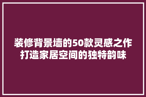 装修背景墙的50款灵感之作打造家居空间的独特韵味