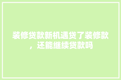 装修贷款新机遇贷了装修款，还能继续贷款吗