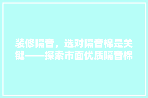 装修隔音，选对隔音棉是关键——探索市面优质隔音棉品牌及特