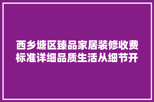 西乡塘区臻品家居装修收费标准详细品质生活从细节开始