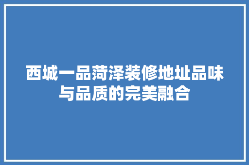 西城一品菏泽装修地址品味与品质的完美融合
