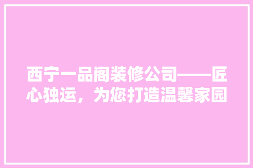 西宁一品阁装修公司——匠心独运，为您打造温馨家园