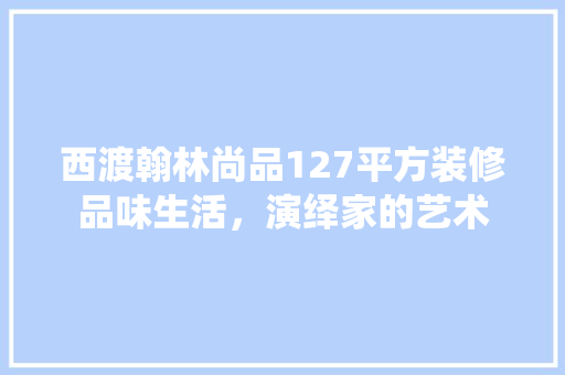 西渡翰林尚品127平方装修品味生活，演绎家的艺术