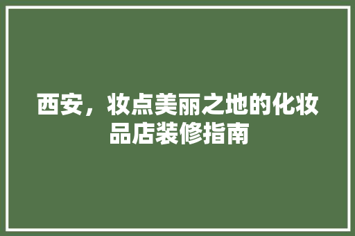 西安，妆点美丽之地的化妆品店装修指南
