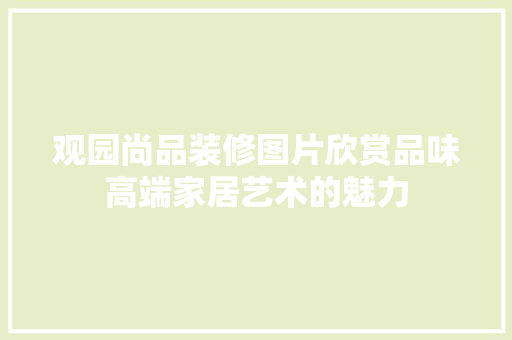 观园尚品装修图片欣赏品味高端家居艺术的魅力