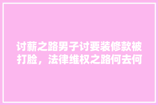 讨薪之路男子讨要装修款被打脸，法律维权之路何去何从