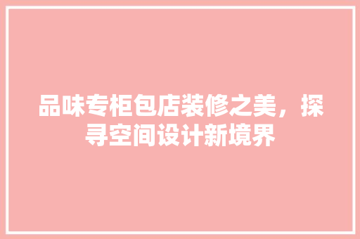 品味专柜包店装修之美，探寻空间设计新境界 卧室装修