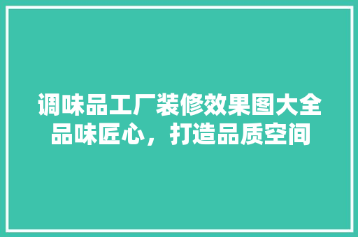 调味品工厂装修效果图大全品味匠心，打造品质空间