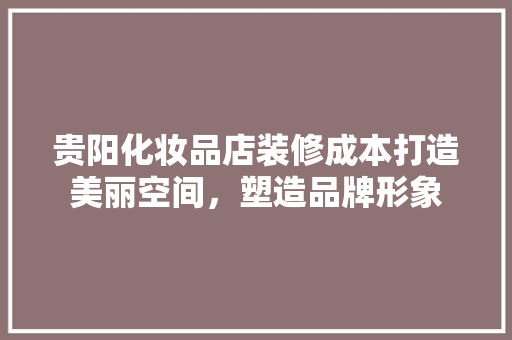 贵阳化妆品店装修成本打造美丽空间，塑造品牌形象